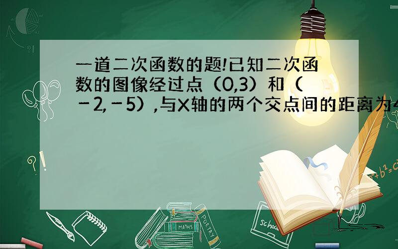 一道二次函数的题!已知二次函数的图像经过点（0,3）和（－2,－5）,与X轴的两个交点间的距离为4个单位长度,求二次函数