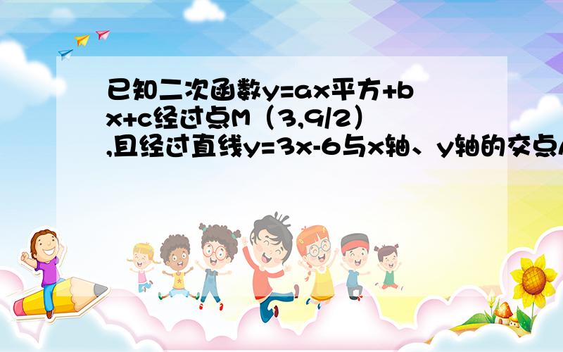 已知二次函数y=ax平方+bx+c经过点M（3,9/2）,且经过直线y=3x-6与x轴、y轴的交点A 、B,求这个函数的