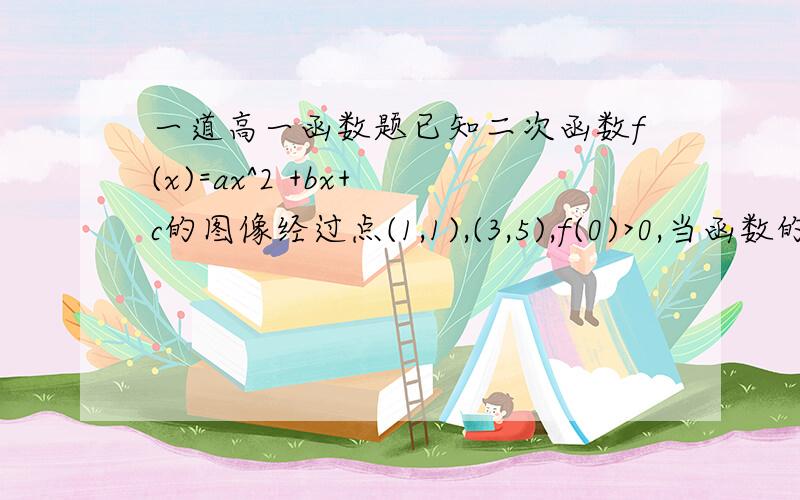 一道高一函数题已知二次函数f(x)=ax^2 +bx+ c的图像经过点(1,1),(3,5),f(0)>0,当函数的最小