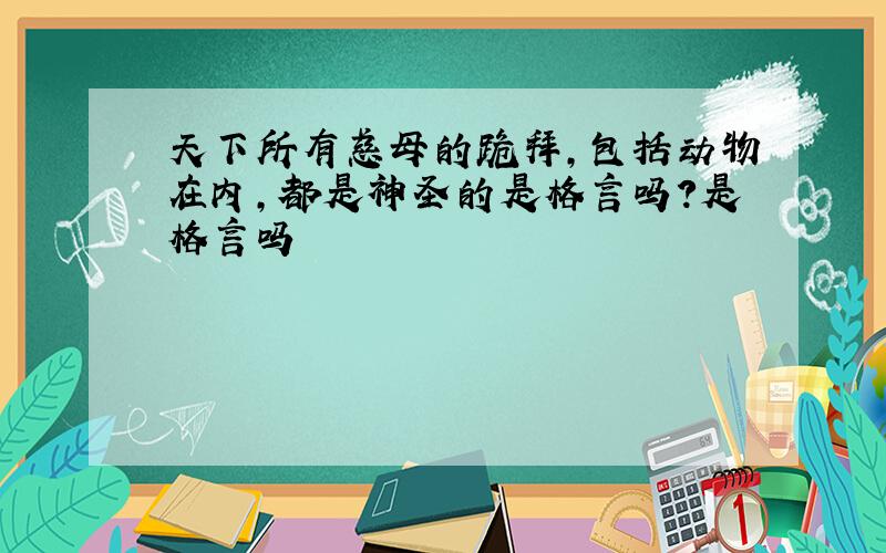 天下所有慈母的跪拜,包括动物在内,都是神圣的是格言吗?是格言吗