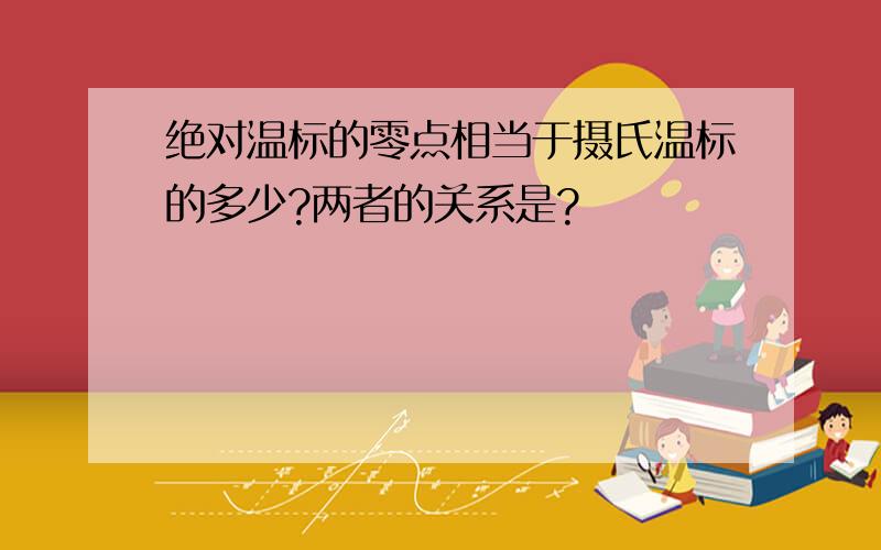 绝对温标的零点相当于摄氏温标的多少?两者的关系是?