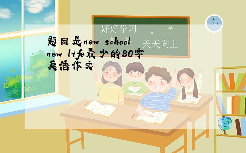 题目是new school new life最少的80字英语作文