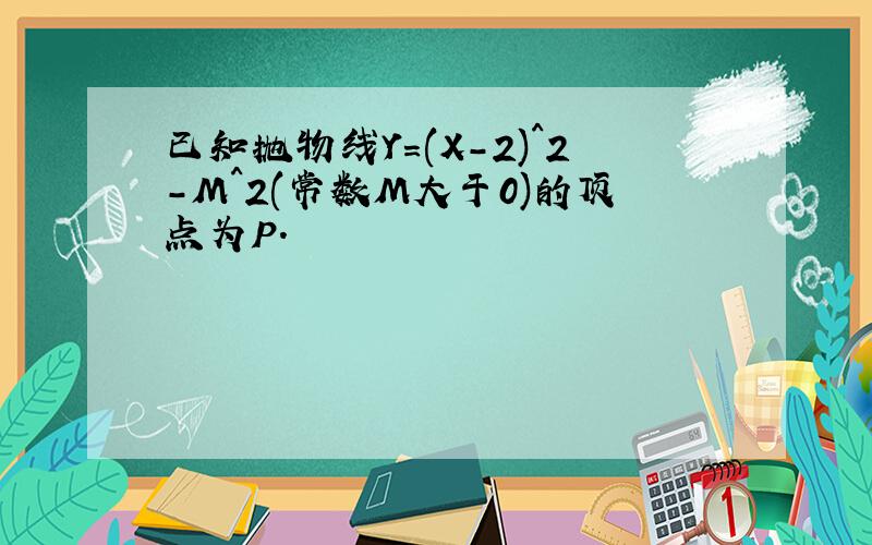 已知抛物线Y=(X-2)^2-M^2(常数M大于0)的顶点为P.