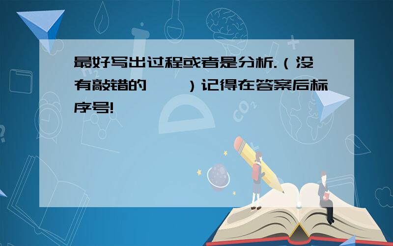 最好写出过程或者是分析.（没有敲错的……）记得在答案后标序号!