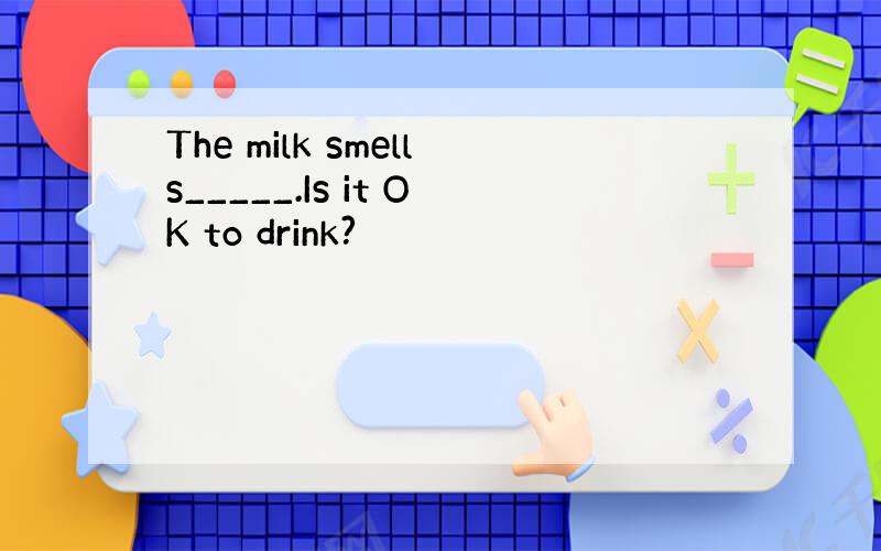 The milk smells_____.Is it OK to drink?