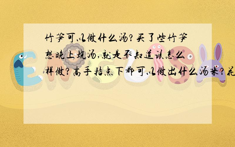 竹笋可以做什么汤?买了些竹笋想晚上烧汤,就是不知道该怎么样做?高手指点下都可以做出什么汤来?花样越多越好~~谢谢