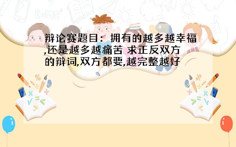 辩论赛题目：拥有的越多越幸福,还是越多越痛苦 求正反双方的辩词,双方都要,越完整越好