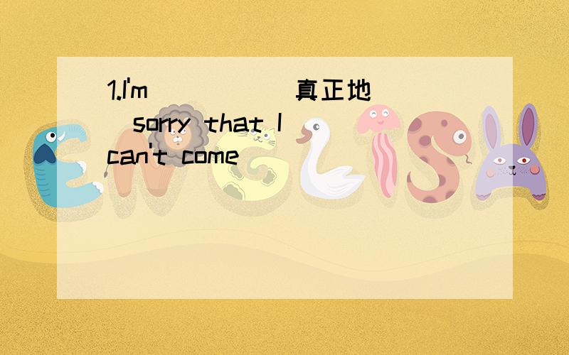 1.I'm ____(真正地）sorry that I can't come