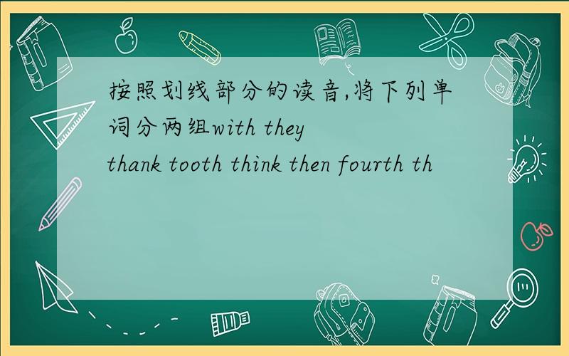 按照划线部分的读音,将下列单词分两组with they thank tooth think then fourth th