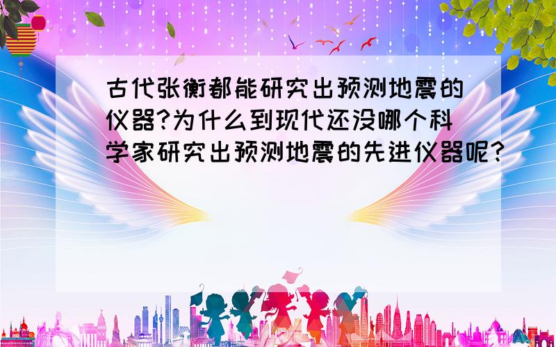 古代张衡都能研究出预测地震的仪器?为什么到现代还没哪个科学家研究出预测地震的先进仪器呢?