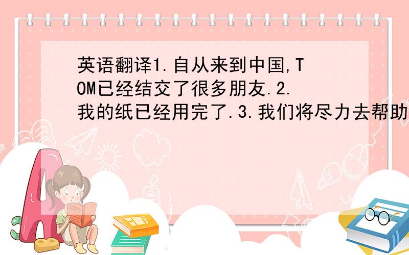 英语翻译1.自从来到中国,TOM已经结交了很多朋友.2.我的纸已经用完了.3.我们将尽力去帮助他们.4.床底下有一双鞋子