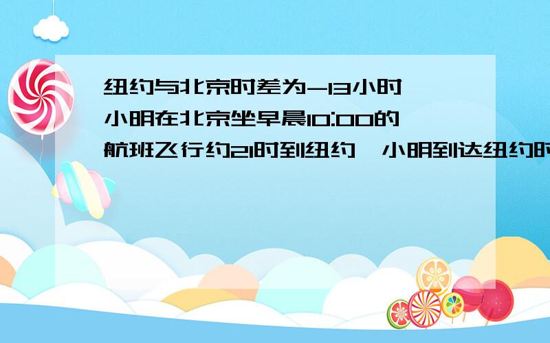 纽约与北京时差为-13小时,小明在北京坐早晨10:00的航班飞行约21时到纽约,小明到达纽约时间是几点?