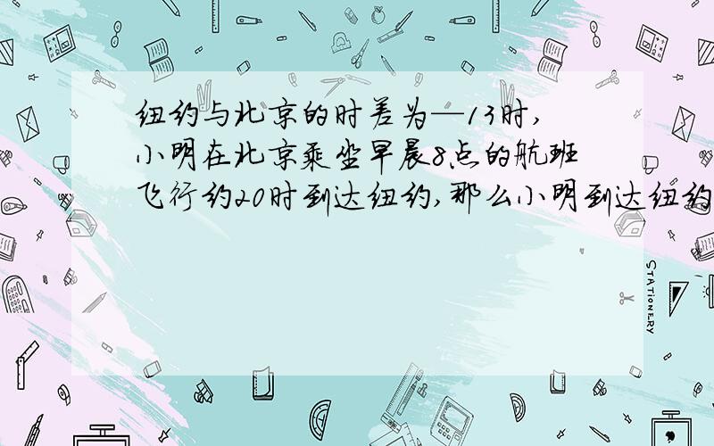 纽约与北京的时差为—13时,小明在北京乘坐早晨8点的航班飞行约20时到达纽约,那么小明到达纽约时间是几点