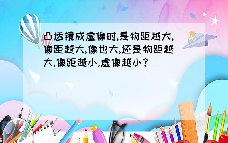 凸透镜成虚像时,是物距越大,像距越大,像也大,还是物距越大,像距越小,虚像越小?