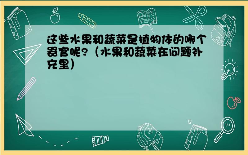 这些水果和蔬菜是植物体的哪个器官呢?（水果和蔬菜在问题补充里）