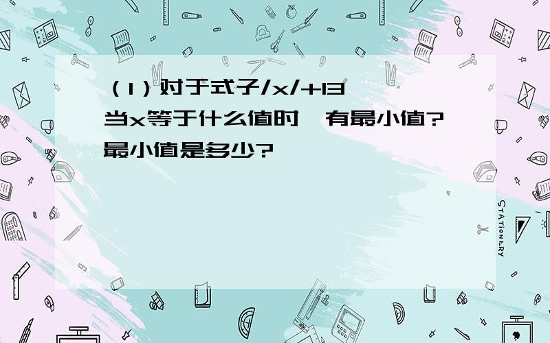 （1）对于式子/x/+13,当x等于什么值时,有最小值?最小值是多少?