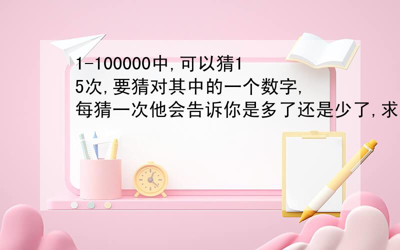 1-100000中,可以猜15次,要猜对其中的一个数字,每猜一次他会告诉你是多了还是少了,求方法,