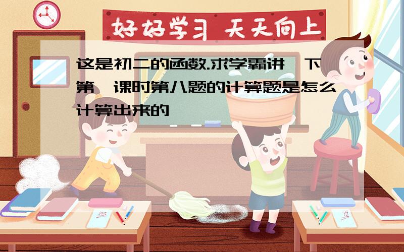 这是初二的函数.求学霸讲一下第一课时第八题的计算题是怎么计算出来的,