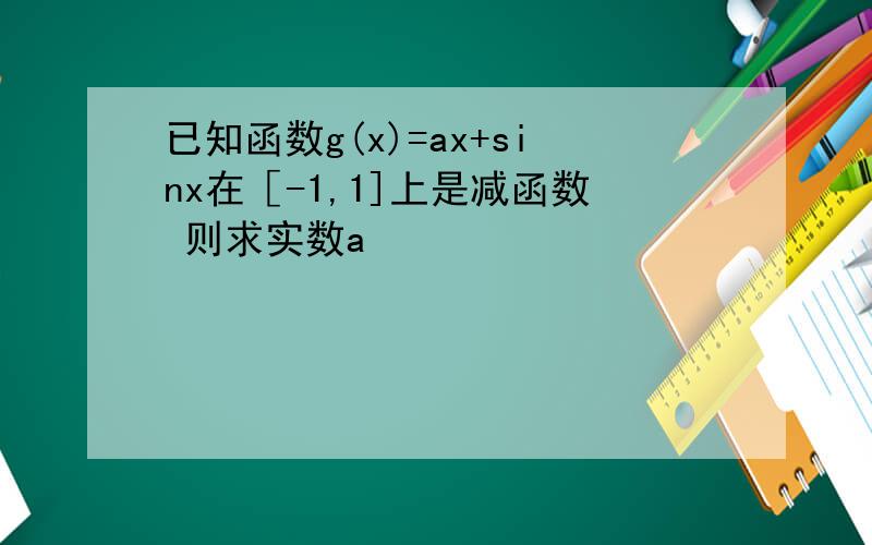 已知函数g(x)=ax+sinx在［-1,1]上是减函数 则求实数a