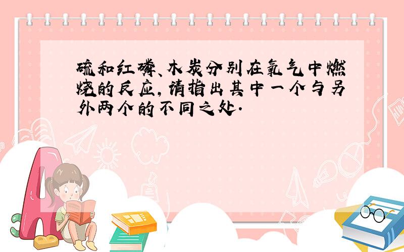 硫和红磷、木炭分别在氧气中燃烧的反应,请指出其中一个与另外两个的不同之处.