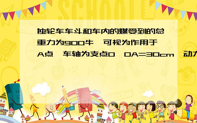 独轮车车斗和车内的煤受到的总重力为900牛,可视为作用于A点,车轴为支点O,OA=30cm,动力与阻力间的距离为70cm