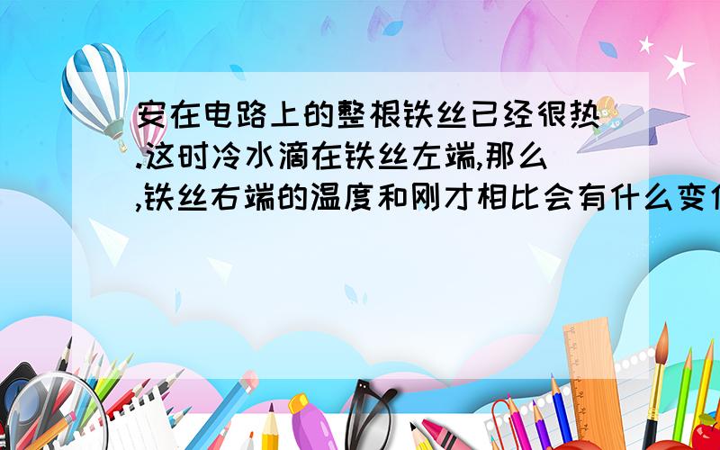 安在电路上的整根铁丝已经很热.这时冷水滴在铁丝左端,那么,铁丝右端的温度和刚才相比会有什么变化