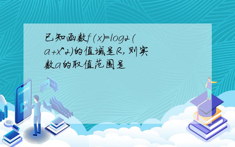 已知函数f(x)=log2(a+x^2)的值域是R,则实数a的取值范围是