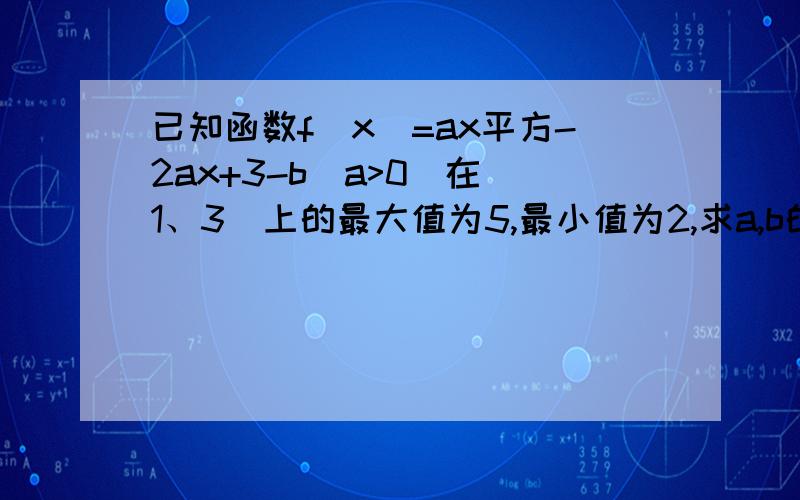 已知函数f(x)=ax平方-2ax+3-b（a>0）在[1、3]上的最大值为5,最小值为2,求a,b的值.