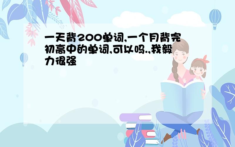 一天背200单词,一个月背完初高中的单词,可以吗.,我毅力很强