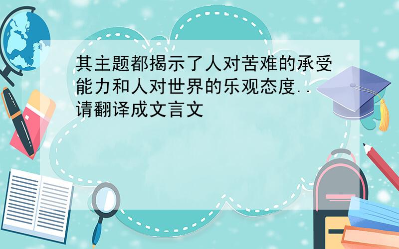 其主题都揭示了人对苦难的承受能力和人对世界的乐观态度..请翻译成文言文