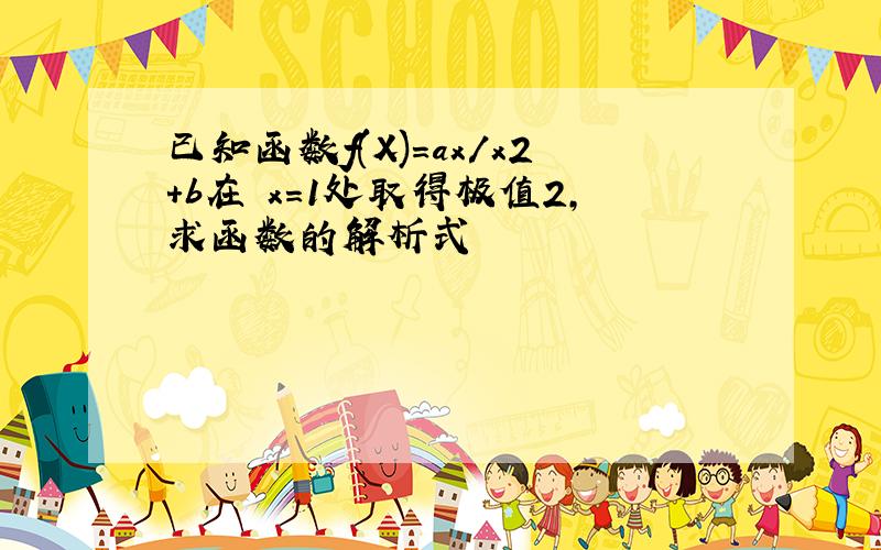 已知函数f(X)=ax/x2+b在 x=1处取得极值2,求函数的解析式