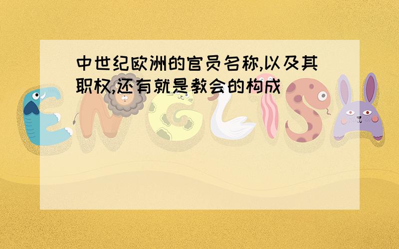 中世纪欧洲的官员名称,以及其职权,还有就是教会的构成