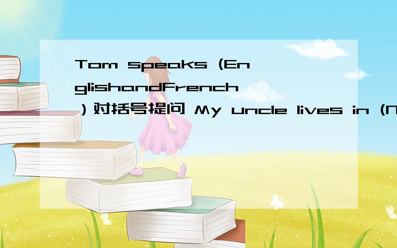 Tom speaks (EnglishandFrench）对括号提问 My uncle lives in (New Yo