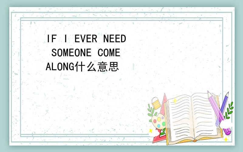 IF I EVER NEED SOMEONE COME ALONG什么意思