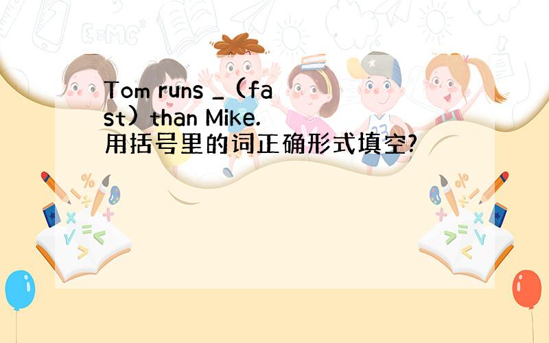 Tom runs _ (fast) than Mike.用括号里的词正确形式填空?