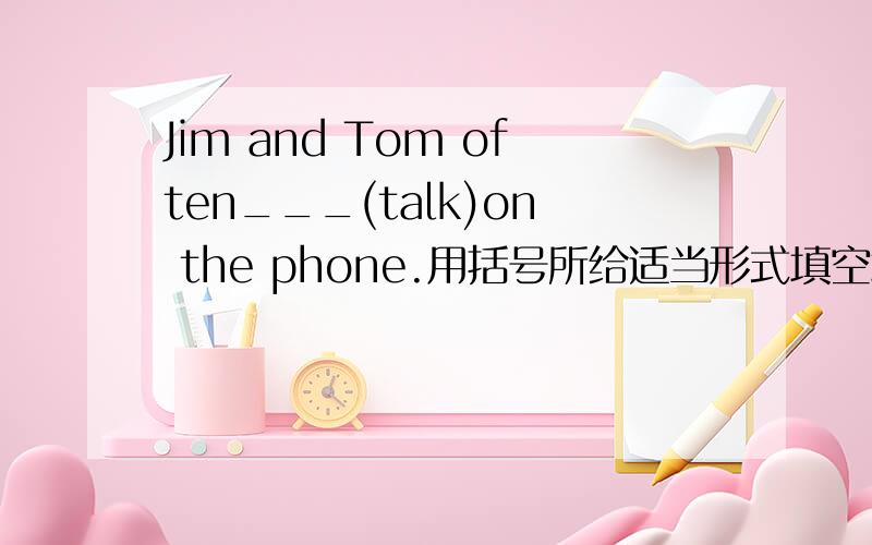 Jim and Tom often___(talk)on the phone.用括号所给适当形式填空填什么?