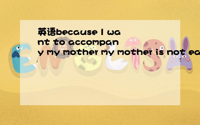 英语because l want to accompany my mother my mother is not eas