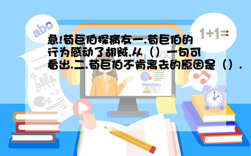 急!荀巨伯探病友一.荀巨伯的行为感动了胡贼,从（）一句可看出.二.荀巨伯不肯离去的原因是（）.