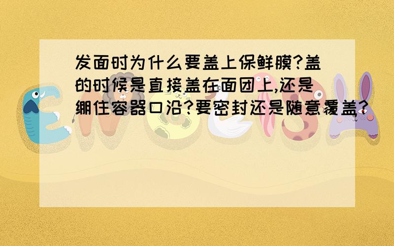 发面时为什么要盖上保鲜膜?盖的时候是直接盖在面团上,还是绷住容器口沿?要密封还是随意覆盖?