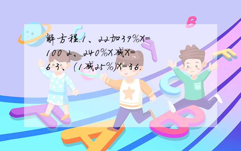 解方程.1、22加39%X=100 2、240%X减X=6 3、（1减25%）X=36.