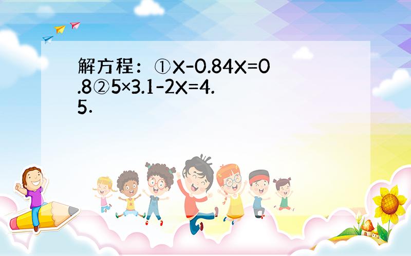 解方程：①X-0.84X=0.8②5×3.1-2X=4.5．