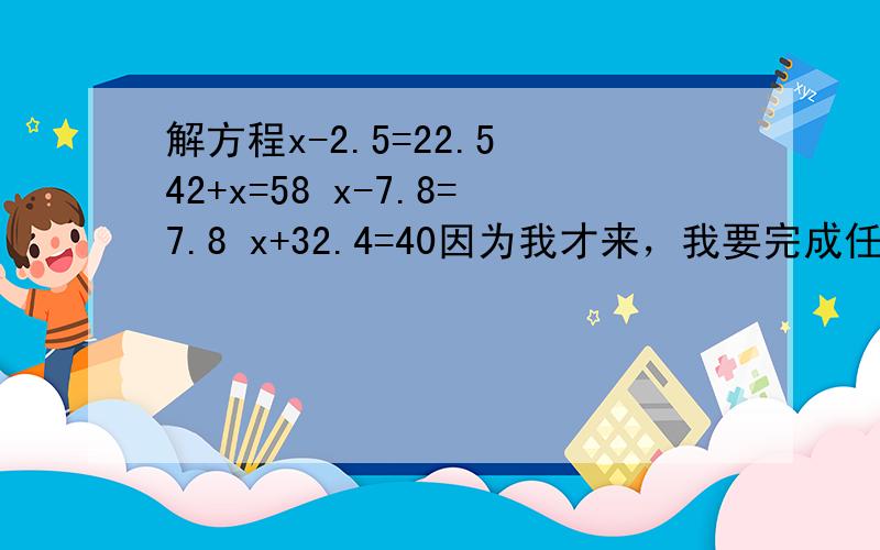 解方程x-2.5=22.5 42+x=58 x-7.8=7.8 x+32.4=40因为我才来，我要完成任务！