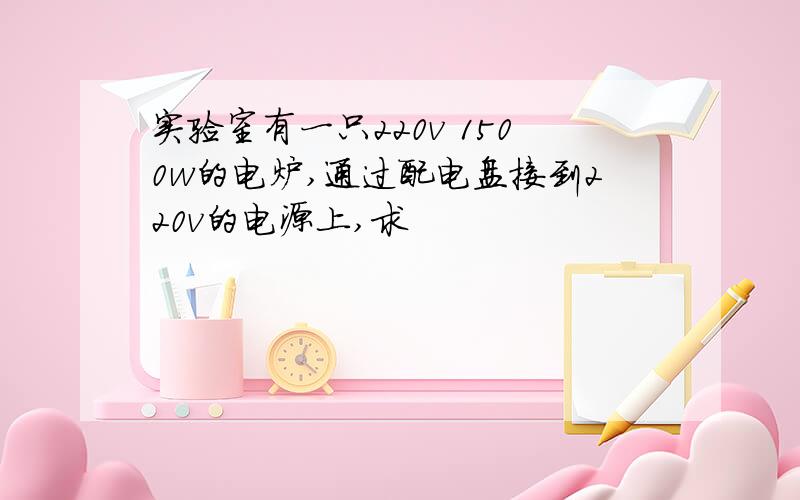 实验室有一只220v 1500w的电炉,通过配电盘接到220v的电源上,求