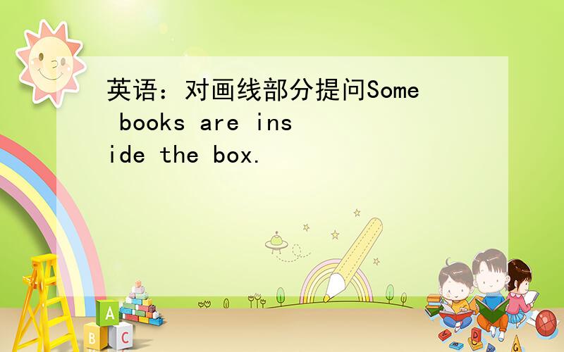 英语：对画线部分提问Some books are inside the box.