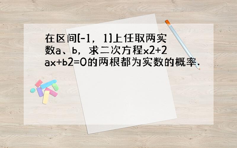 在区间[-1，1]上任取两实数a、b，求二次方程x2+2ax+b2=0的两根都为实数的概率．