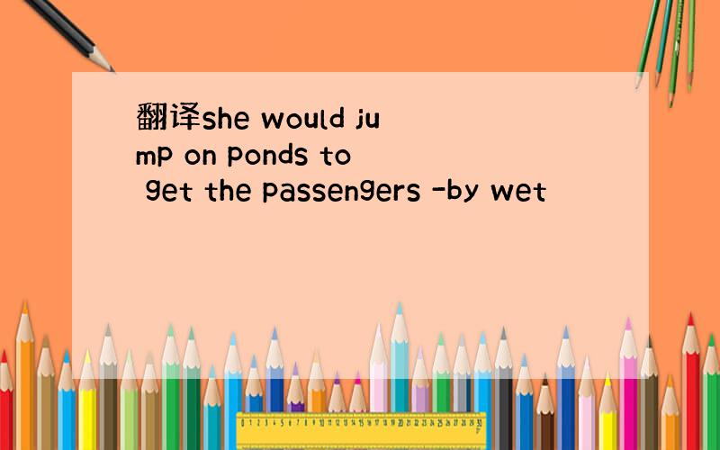 翻译she would jump on ponds to get the passengers -by wet