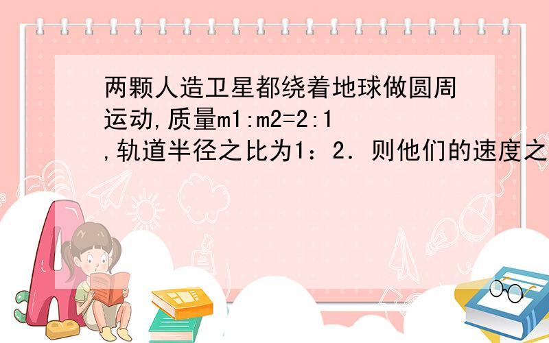 两颗人造卫星都绕着地球做圆周运动,质量m1:m2=2:1,轨道半径之比为1：2．则他们的速度之比为多少?