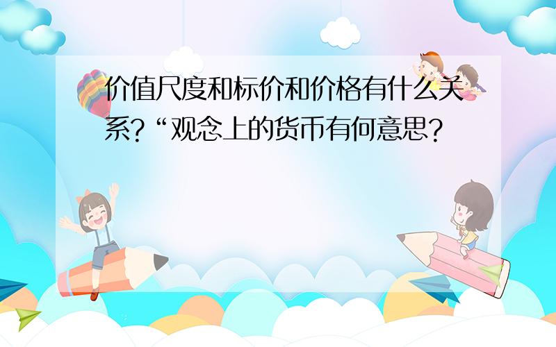 价值尺度和标价和价格有什么关系?“观念上的货币有何意思?