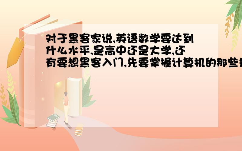 对于黑客家说,英语数学要达到什么水平,是高中还是大学,还有要想黑客入门,先要掌握计算机的那些知识...