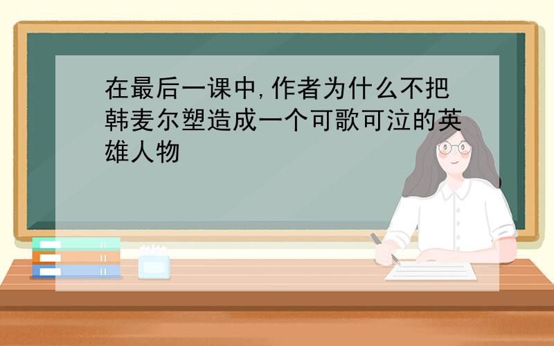 在最后一课中,作者为什么不把韩麦尔塑造成一个可歌可泣的英雄人物